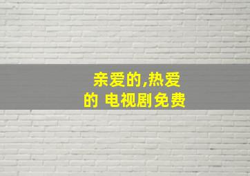 亲爱的,热爱的 电视剧免费